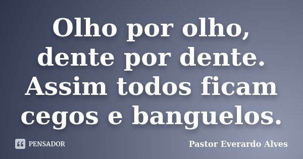Olho por olho, dente por dente. Assim todos ficam cegos e banguelos.... Frase de Pastor Everardo Alves.