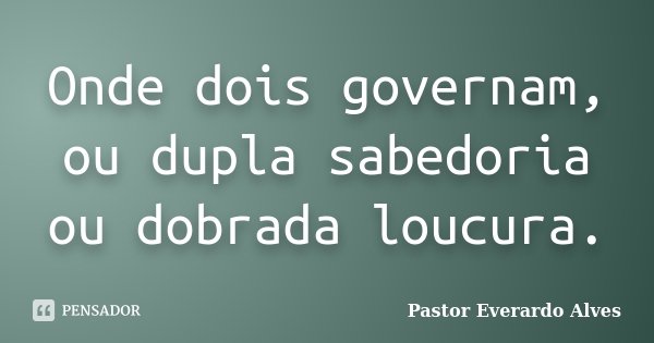 Onde dois governam, ou dupla sabedoria ou dobrada loucura.... Frase de Pastor Everardo Alves.