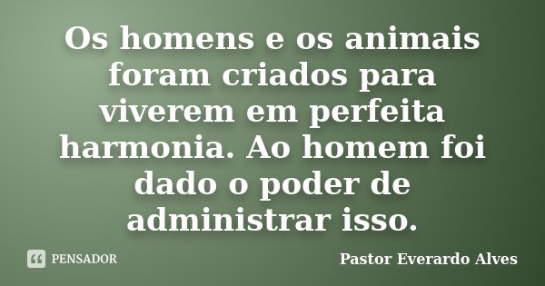 Os homens e os animais foram criados para viverem em perfeita harmonia. Ao homem foi dado o poder de administrar isso.... Frase de Pastor Everardo Alves.