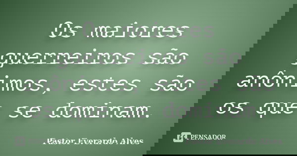 Os maiores guerreiros são anônimos, estes são os que se dominam.... Frase de Pastor Everardo Alves.