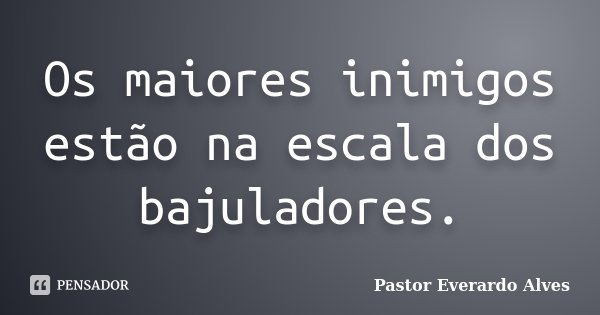 Os maiores inimigos estão na escala dos bajuladores.... Frase de Pastor Everardo Alves.