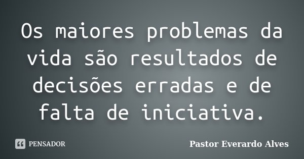 Os maiores problemas da vida são resultados de decisões erradas e de falta de iniciativa.... Frase de Pastor Everardo Alves.