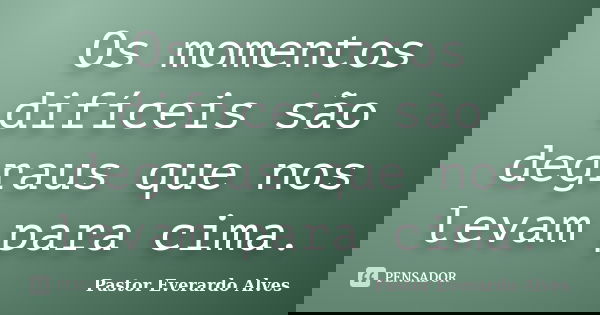 Os momentos difíceis são degraus que nos levam para cima.... Frase de Pastor Everardo Alves.