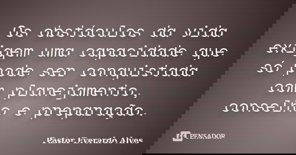 Os obstáculos da vida exigem uma capacidade que só pode ser conquistada com planejamento, conselho e preparação.... Frase de Pastor Everardo Alves.