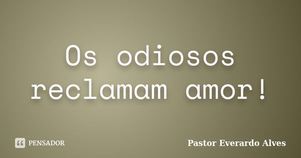 Os odiosos reclamam amor!... Frase de Pastor Everardo Alves.