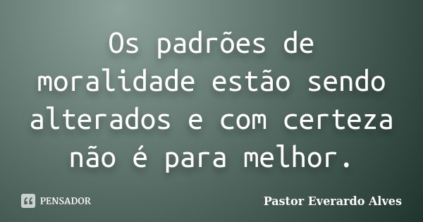 Os padrões de moralidade estão sendo alterados e com certeza não é para melhor.... Frase de Pastor Everardo Alves.