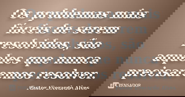 Os problemas mais fáceis de serem resolvidos, são aqueles que nunca precisaremos resolver.... Frase de Pastor Everardo Alves.