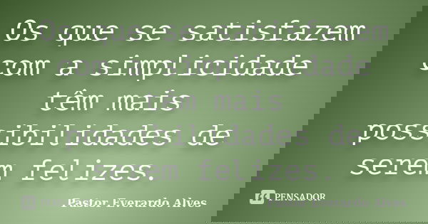 Os que se satisfazem com a simplicidade têm mais possibilidades de serem felizes.... Frase de Pastor Everardo Alves.