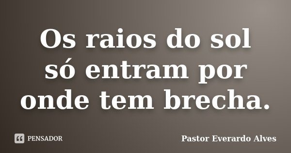 Os raios do sol só entram por onde tem brecha.... Frase de Pastor Everardo Alves.