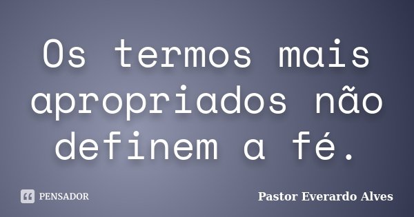 Os termos mais apropriados não definem a fé.... Frase de Pastor Everardo Alves.