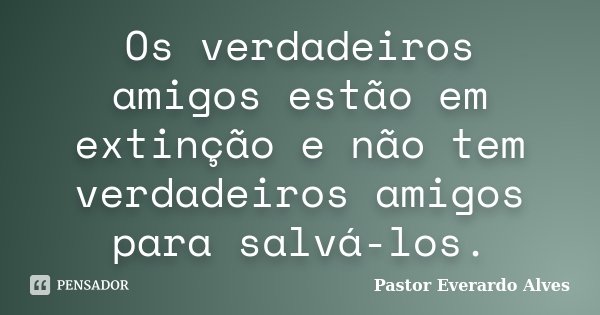 Os verdadeiros amigos estão em extinção e não tem verdadeiros amigos para salvá-los.... Frase de Pastor Everardo Alves.