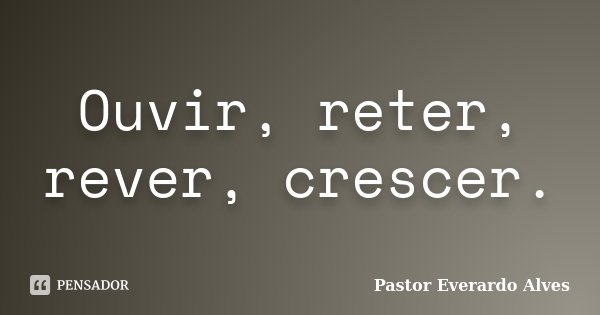Ouvir, reter, rever, crescer.... Frase de Pastor Everardo Alves.