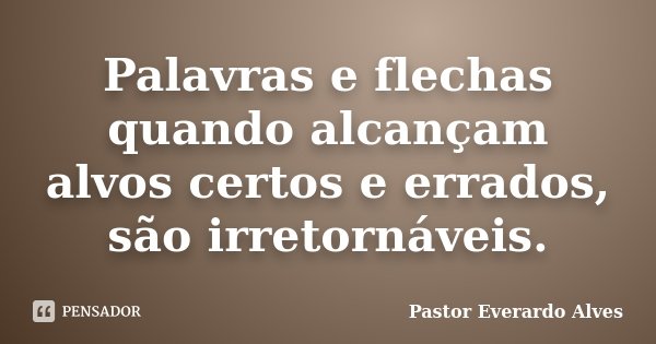 Palavras e flechas quando alcançam alvos certos e errados, são irretornáveis.... Frase de Pastor Everardo Alves.