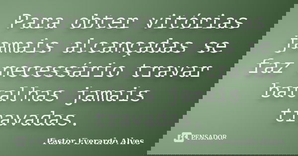 Para obter vitórias jamais alcançadas se faz necessário travar batalhas jamais travadas.... Frase de Pastor Everardo Alves.