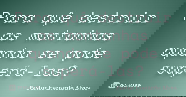 Para quê destruir as montanhas quando se pode superá-las?... Frase de Pastor Everardo Alves.