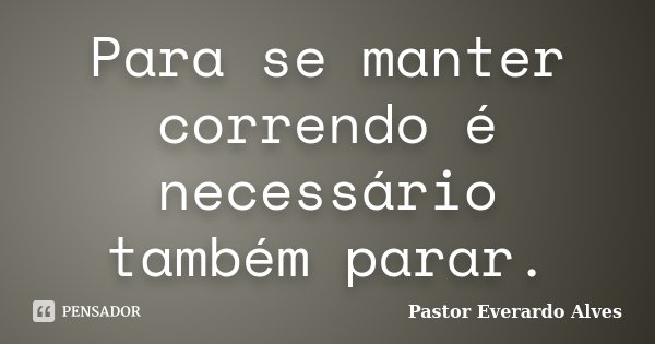 Para se manter correndo é necessário também parar.... Frase de Pastor Everardo Alves.