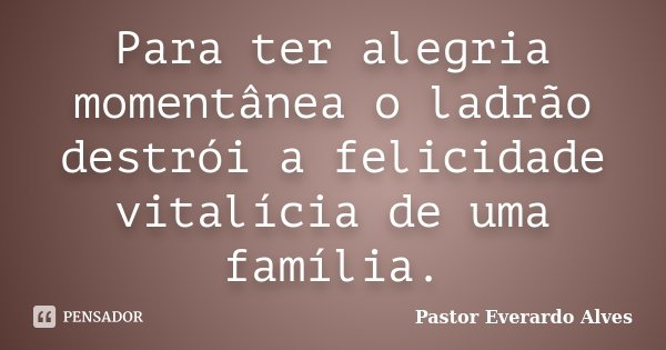 Para ter alegria momentânea o ladrão destrói a felicidade vitalícia de uma família.... Frase de Pastor Everardo Alves.