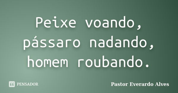 Peixe voando, pássaro nadando, homem roubando.... Frase de Pastor Everardo Alves.