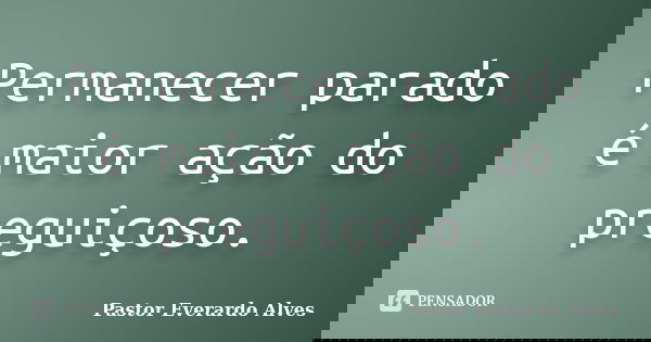 Permanecer parado é maior ação do preguiçoso.... Frase de Pastor Everardo Alves.