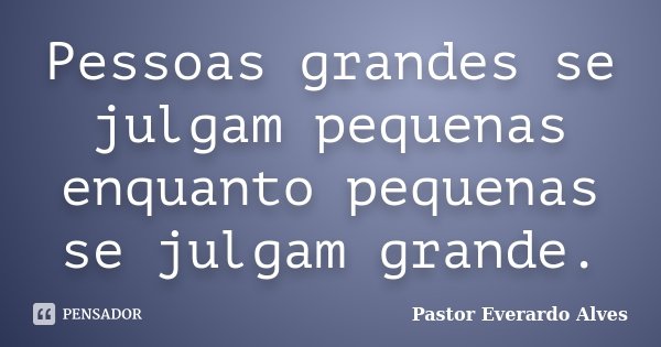 Pessoas grandes se julgam pequenas enquanto pequenas se julgam grande.... Frase de Pastor Everardo Alves.