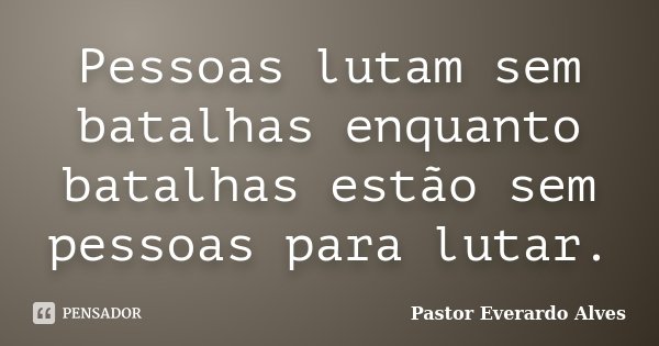 Pessoas lutam sem batalhas enquanto batalhas estão sem pessoas para lutar.... Frase de Pastor Everardo Alves.