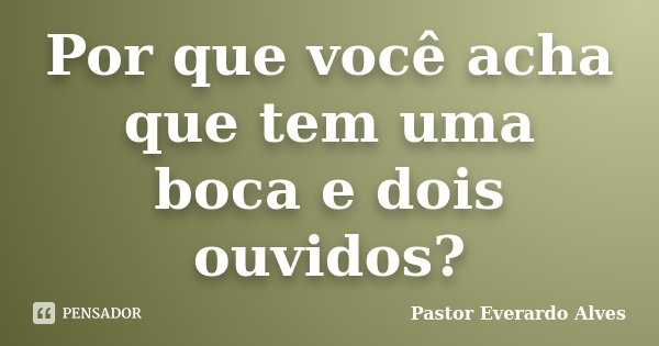 Por que você acha que tem uma boca e dois ouvidos?... Frase de Pastor Everardo Alves.