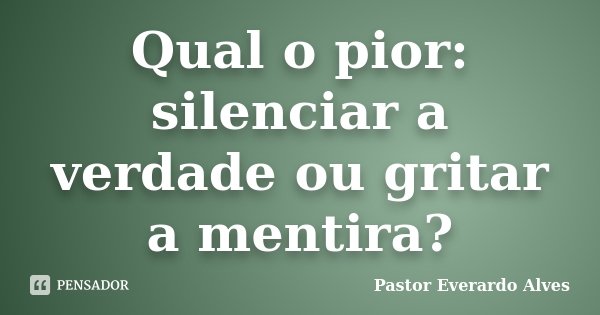 Qual o pior: silenciar a verdade ou gritar a mentira?... Frase de Pastor Everardo Alves.