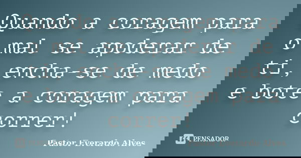 Quando a coragem para o mal se apoderar de ti, encha-se de medo e bote a coragem para correr!... Frase de Pastor Everardo Alves.