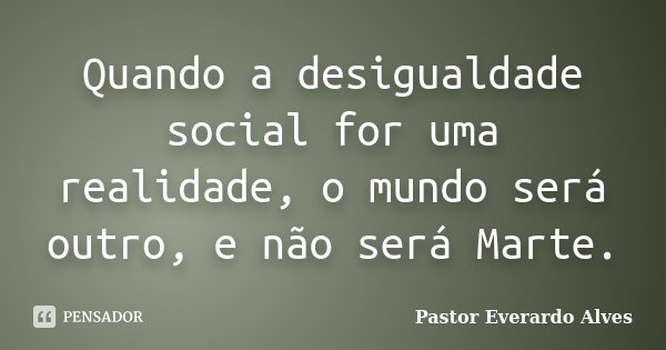 Quando a desigualdade social for uma realidade, o mundo será outro, e não será Marte.... Frase de Pastor Everardo Alves.