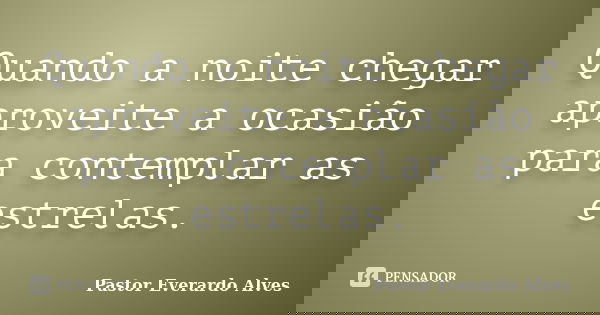 Quando a noite chegar aproveite a ocasião para contemplar as estrelas.... Frase de Pastor Everardo Alves.