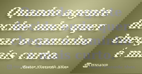 Quando agente decide onde quer chegar o caminho é mais curto.... Frase de Pastor Everardo Alves.