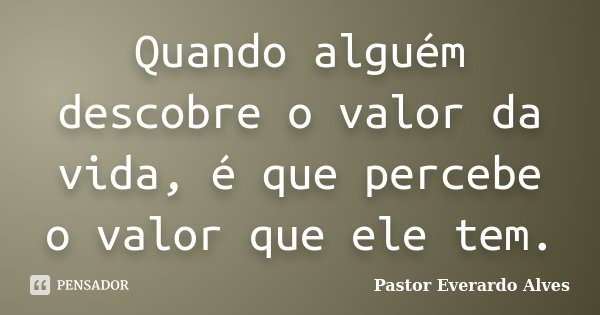 Quando alguém descobre o valor da vida, é que percebe o valor que ele tem.... Frase de Pastor Everardo Alves.