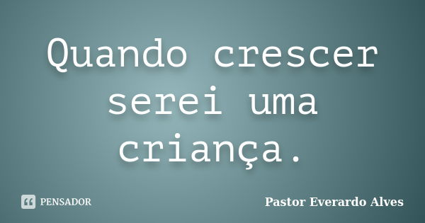 Quando crescer serei uma criança.... Frase de Pastor Everardo Alves.