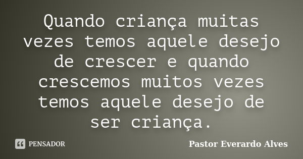 Quando criança muitas vezes temos aquele desejo de crescer e quando crescemos muitos vezes temos aquele desejo de ser criança.... Frase de Pastor Everardo Alves.