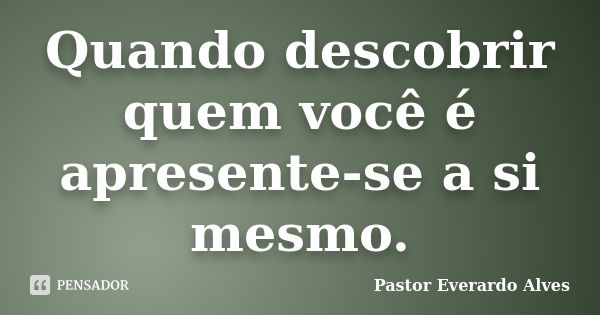 Quando descobrir quem você é apresente-se a si mesmo.... Frase de Pastor Everardo Alves.