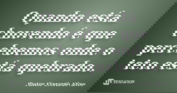 Quando está chovendo é que percebemos onde o teto está quebrado.... Frase de Pastor Everardo Alves.
