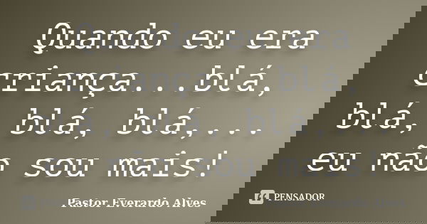 Quando eu era criança...blá, blá, blá, blá,... eu não sou mais!... Frase de Pastor Everardo Alves.