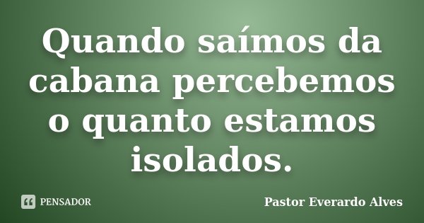 Quando saímos da cabana percebemos o quanto estamos isolados.... Frase de Pastor Everardo Alves.
