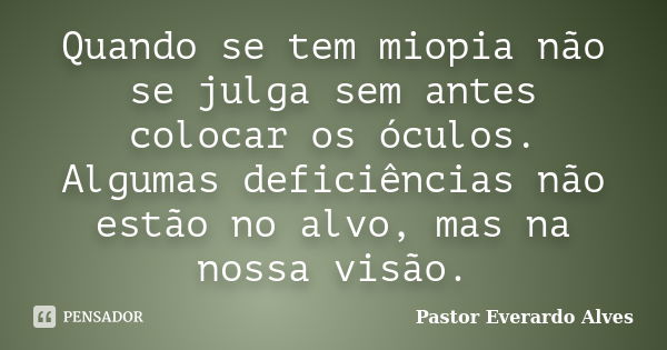 Quando se tem miopia não se julga sem antes colocar os óculos. Algumas deficiências não estão no alvo, mas na nossa visão.... Frase de Pastor Everardo Alves.