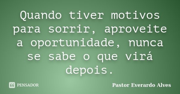 Quando tiver motivos para sorrir, aproveite a oportunidade, nunca se sabe o que virá depois.... Frase de Pastor Everardo Alves.