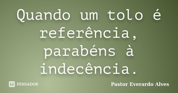 Quando um tolo é referência, parabéns à indecência.... Frase de Pastor Everardo Alves.