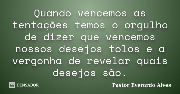 Quando vencemos as tentações temos o orgulho de dizer que vencemos nossos desejos tolos e a vergonha de revelar quais desejos são.... Frase de Pastor Everardo Alves.