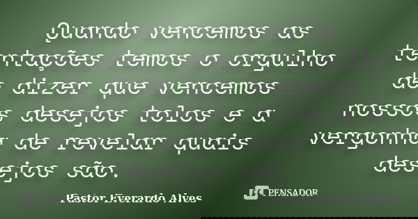 Quando vencemos as tentações temos o orgulho de dizer que vencemos nossos desejos tolos e a vergonha de revelar quais desejos são.... Frase de Pastor Everardo Alves.
