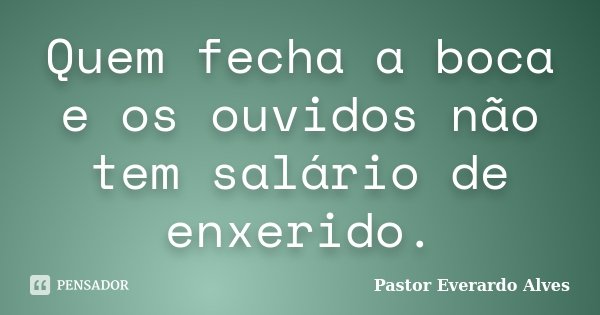 Quem fecha a boca e os ouvidos não tem salário de enxerido.... Frase de Pastor Everardo Alves.