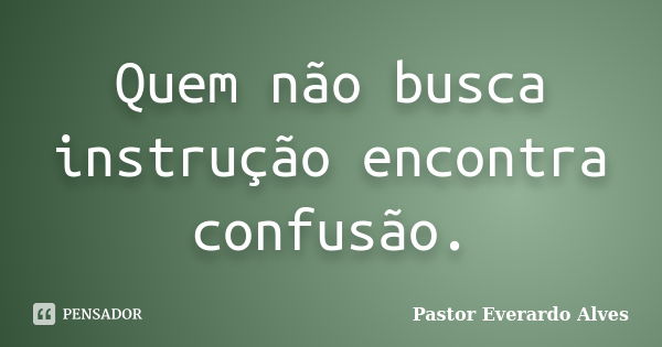 Quem não busca instrução encontra confusão.... Frase de Pastor Everardo Alves.