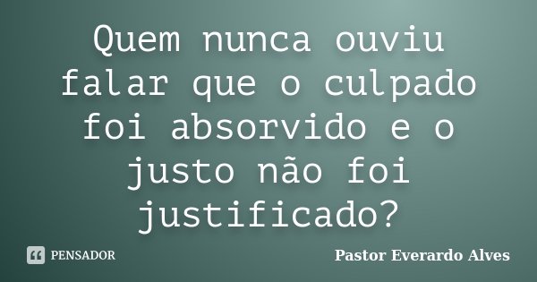 Quem nunca ouviu falar que o culpado foi absorvido e o justo não foi justificado?... Frase de Pastor Everardo Alves.