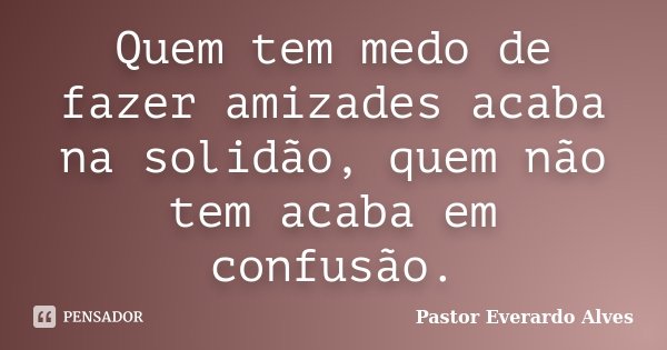 Quem tem medo de fazer amizades acaba na solidão, quem não tem acaba em confusão.... Frase de Pastor Everardo Alves.