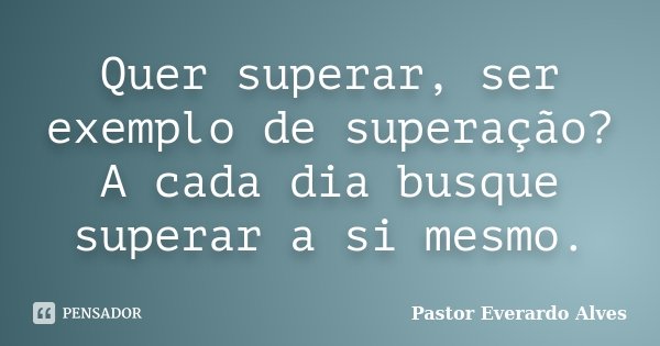 Quer superar, ser exemplo de superação? A cada dia busque superar a si mesmo.... Frase de Pastor Everardo Alves.