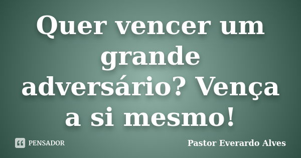 Quer vencer um grande adversário? Vença a si mesmo!... Frase de Pastor Everardo Alves.