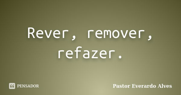 Rever, remover, refazer.... Frase de Pastor Everardo Alves.